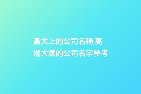 高大上的公司名稱 高端大氣的公司名字參考-第1張-公司起名-玄機派